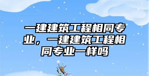 一建建筑工程相同專業(yè)，一建建筑工程相同專業(yè)一樣嗎