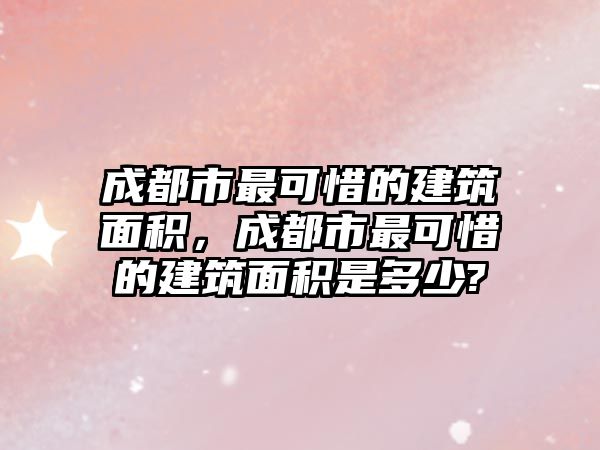 成都市最可惜的建筑面積，成都市最可惜的建筑面積是多少?