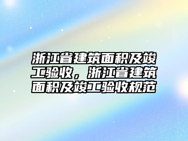 浙江省建筑面積及竣工驗(yàn)收，浙江省建筑面積及竣工驗(yàn)收規(guī)范