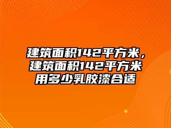 建筑面積142平方米，建筑面積142平方米用多少乳膠漆合適