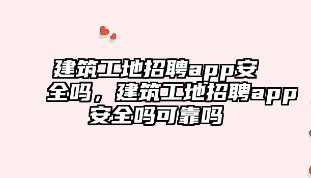 建筑工地招聘app安全嗎，建筑工地招聘app安全嗎可靠嗎