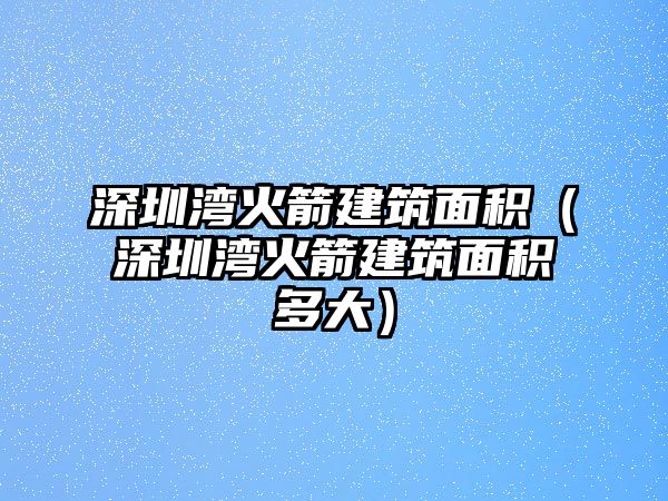 深圳灣火箭建筑面積（深圳灣火箭建筑面積多大）