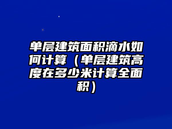 單層建筑面積滴水如何計算（單層建筑高度在多少米計算全面積）