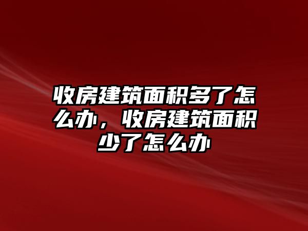 收房建筑面積多了怎么辦，收房建筑面積少了怎么辦