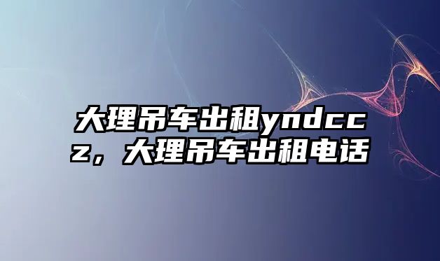 大理吊車出租yndccz，大理吊車出租電話