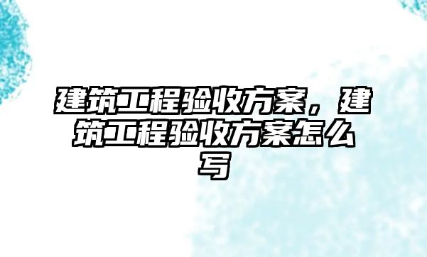 建筑工程驗收方案，建筑工程驗收方案怎么寫