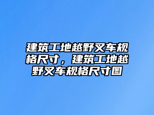 建筑工地越野叉車規(guī)格尺寸，建筑工地越野叉車規(guī)格尺寸圖