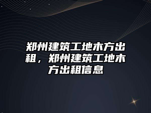 鄭州建筑工地木方出租，鄭州建筑工地木方出租信息