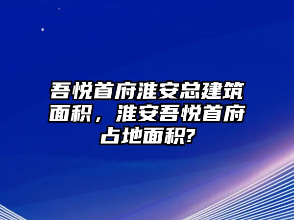 吾悅首府淮安總建筑面積，淮安吾悅首府占地面積?