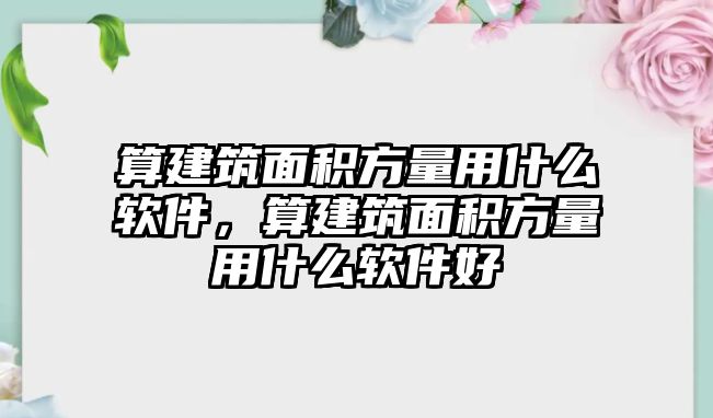 算建筑面積方量用什么軟件，算建筑面積方量用什么軟件好