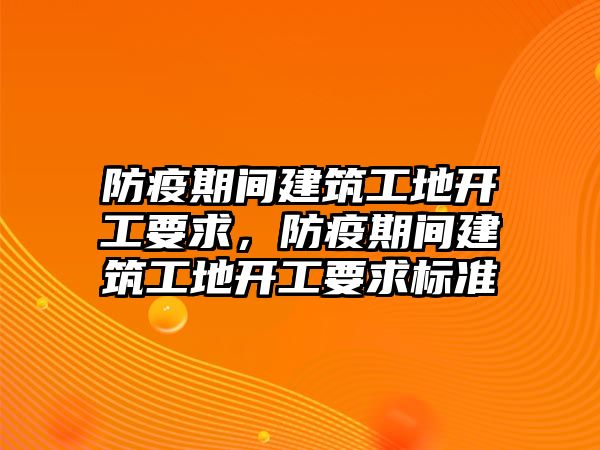 防疫期間建筑工地開工要求，防疫期間建筑工地開工要求標準