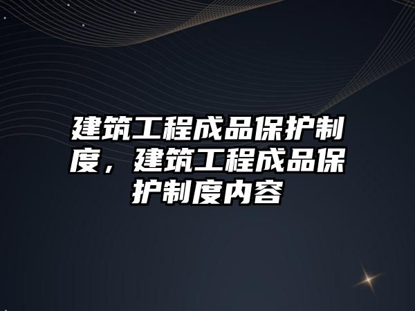 建筑工程成品保護(hù)制度，建筑工程成品保護(hù)制度內(nèi)容