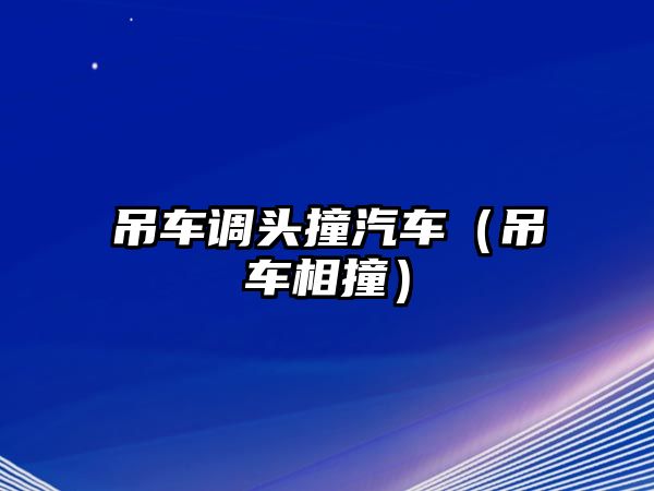 吊車調(diào)頭撞汽車（吊車相撞）