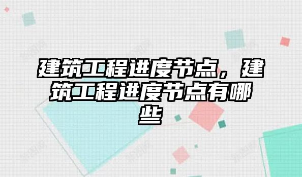 建筑工程進度節(jié)點，建筑工程進度節(jié)點有哪些