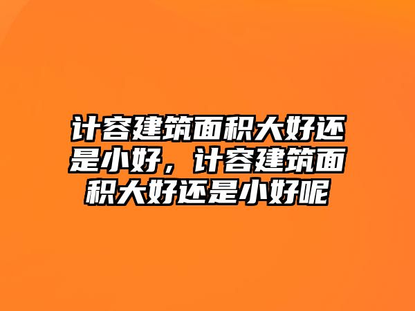 計(jì)容建筑面積大好還是小好，計(jì)容建筑面積大好還是小好呢