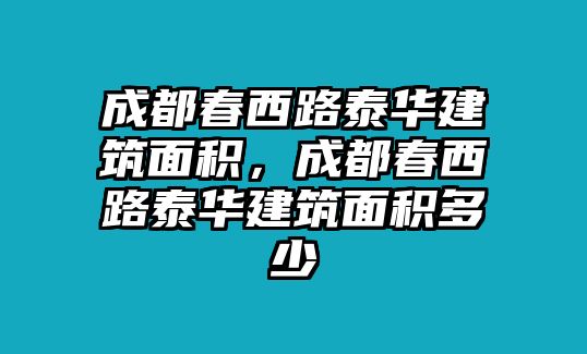 成都春西路泰華建筑面積，成都春西路泰華建筑面積多少