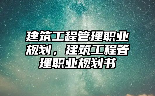 建筑工程管理職業(yè)規(guī)劃，建筑工程管理職業(yè)規(guī)劃書