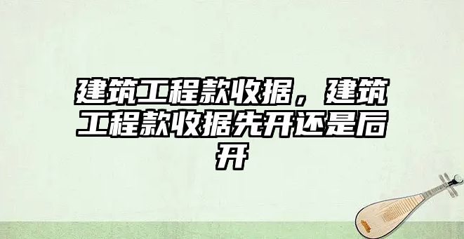 建筑工程款收據，建筑工程款收據先開還是后開