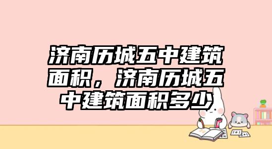 濟(jì)南歷城五中建筑面積，濟(jì)南歷城五中建筑面積多少