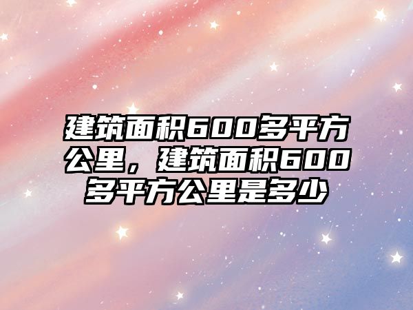 建筑面積600多平方公里，建筑面積600多平方公里是多少