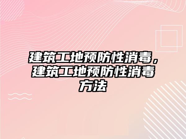 建筑工地預(yù)防性消毒，建筑工地預(yù)防性消毒方法