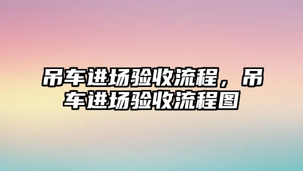 吊車進(jìn)場驗(yàn)收流程，吊車進(jìn)場驗(yàn)收流程圖