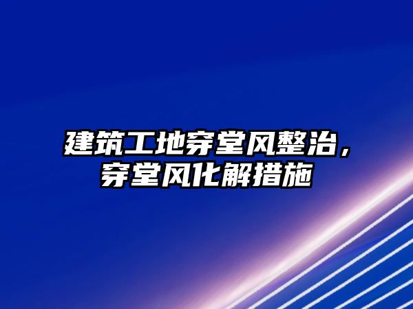 建筑工地穿堂風整治，穿堂風化解措施