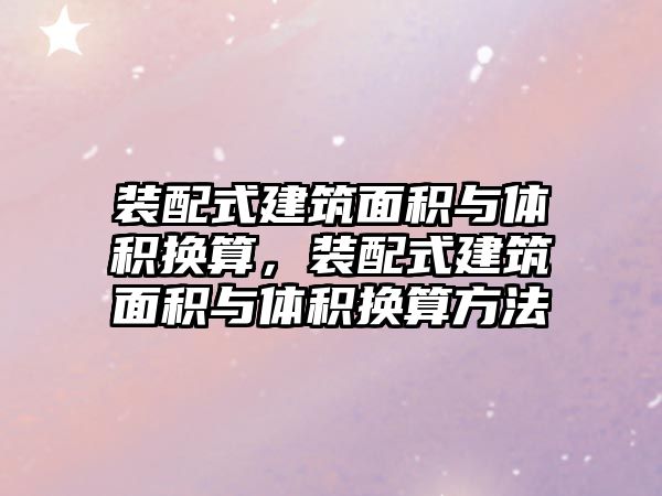 裝配式建筑面積與體積換算，裝配式建筑面積與體積換算方法