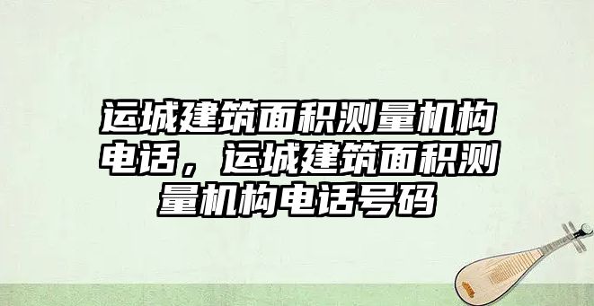 運城建筑面積測量機構(gòu)電話，運城建筑面積測量機構(gòu)電話號碼