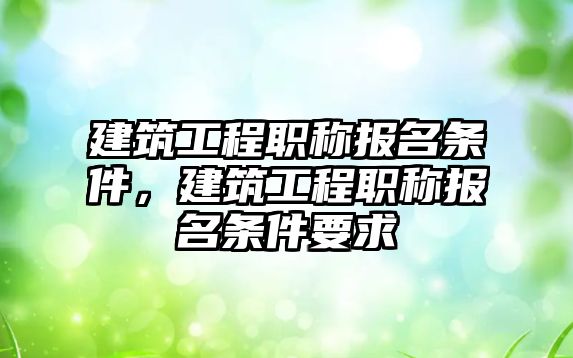 建筑工程職稱報名條件，建筑工程職稱報名條件要求