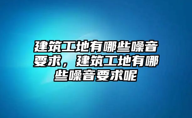 建筑工地有哪些噪音要求，建筑工地有哪些噪音要求呢