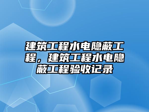 建筑工程水電隱蔽工程，建筑工程水電隱蔽工程驗收記錄