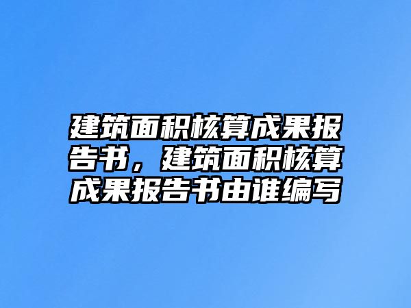 建筑面積核算成果報告書，建筑面積核算成果報告書由誰編寫