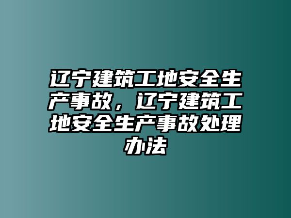 遼寧建筑工地安全生產(chǎn)事故，遼寧建筑工地安全生產(chǎn)事故處理辦法