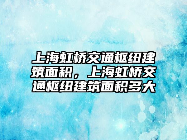 上海虹橋交通樞紐建筑面積，上海虹橋交通樞紐建筑面積多大