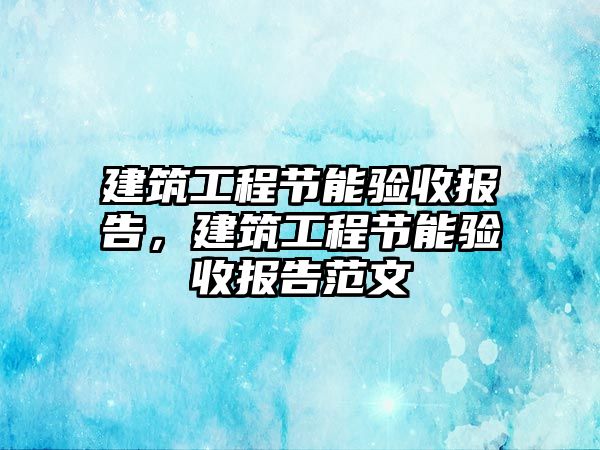 建筑工程節(jié)能驗(yàn)收?qǐng)?bào)告，建筑工程節(jié)能驗(yàn)收?qǐng)?bào)告范文