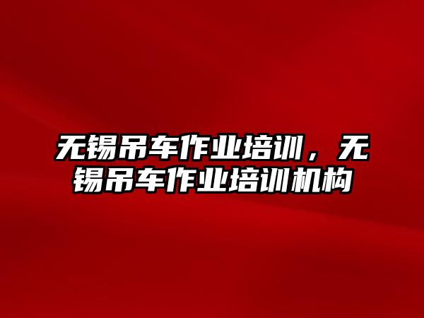 無(wú)錫吊車(chē)作業(yè)培訓(xùn)，無(wú)錫吊車(chē)作業(yè)培訓(xùn)機(jī)構(gòu)