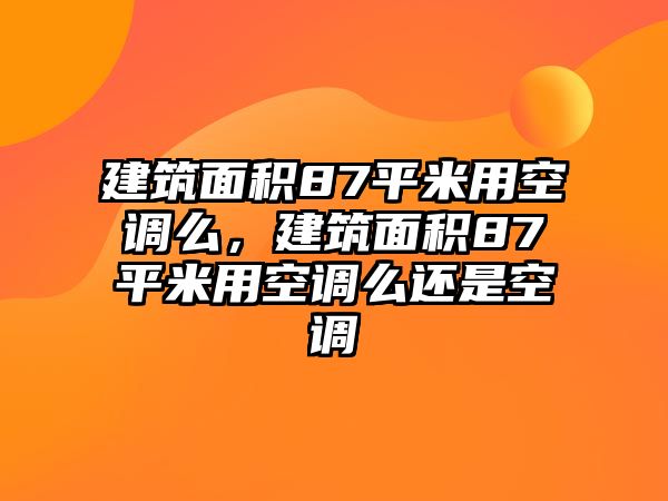 建筑面積87平米用空調(diào)么，建筑面積87平米用空調(diào)么還是空調(diào)