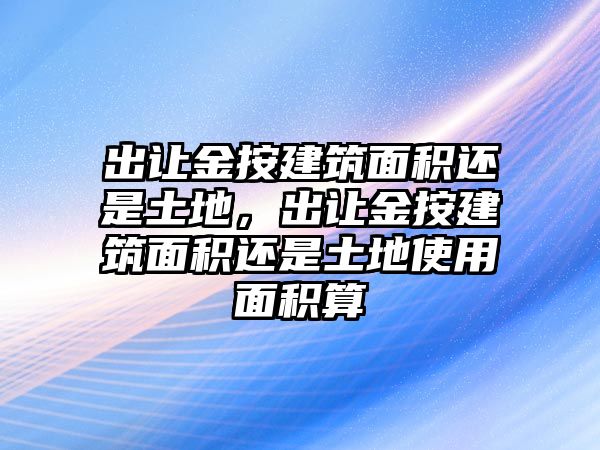 出讓金按建筑面積還是土地，出讓金按建筑面積還是土地使用面積算