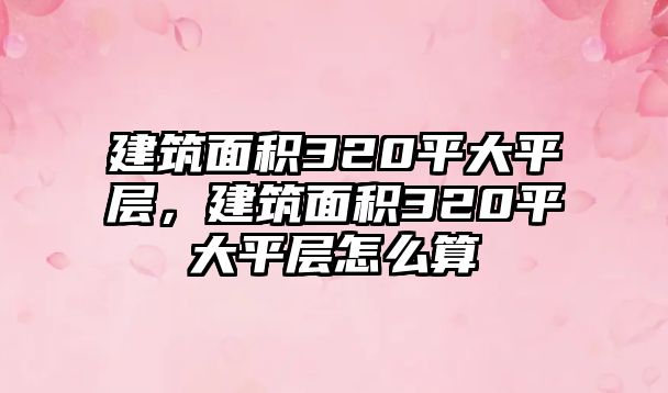 建筑面積320平大平層，建筑面積320平大平層怎么算