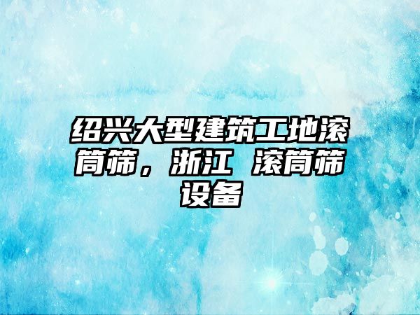 紹興大型建筑工地滾筒篩，浙江 滾筒篩設(shè)備