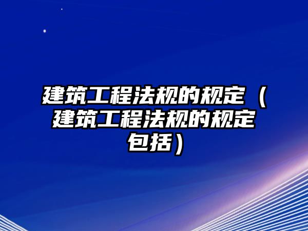 建筑工程法規(guī)的規(guī)定（建筑工程法規(guī)的規(guī)定包括）