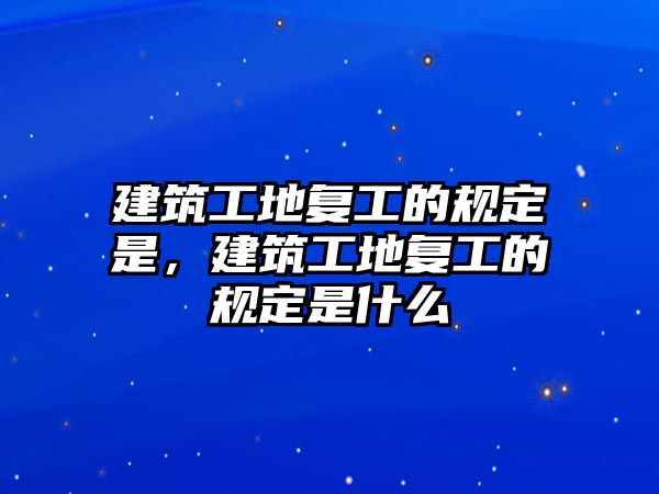 建筑工地復(fù)工的規(guī)定是，建筑工地復(fù)工的規(guī)定是什么