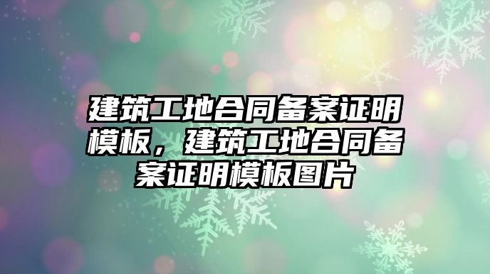 建筑工地合同備案證明模板，建筑工地合同備案證明模板圖片