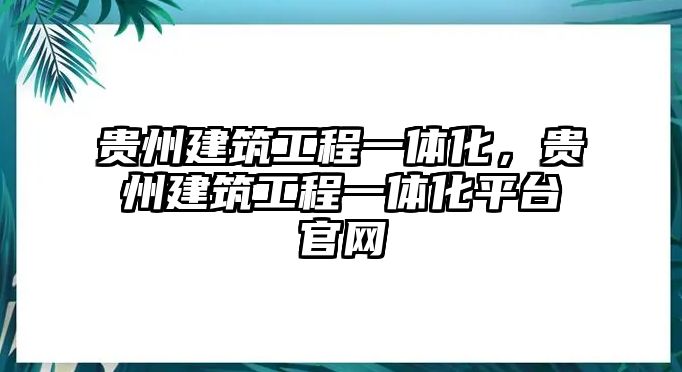 貴州建筑工程一體化，貴州建筑工程一體化平臺官網(wǎng)