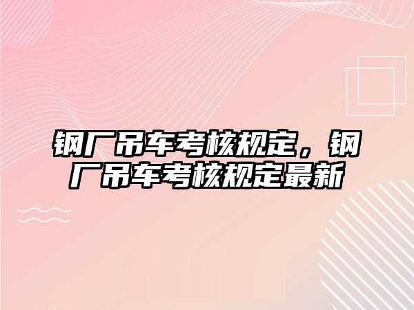 鋼廠吊車考核規(guī)定，鋼廠吊車考核規(guī)定最新