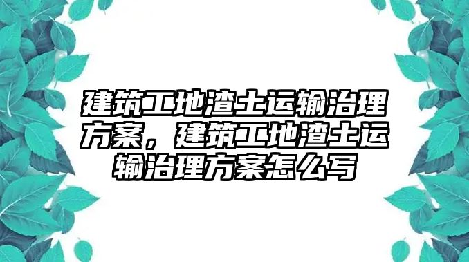 建筑工地渣土運輸治理方案，建筑工地渣土運輸治理方案怎么寫