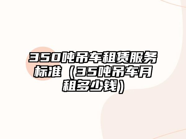 350噸吊車租賃服務(wù)標(biāo)準(zhǔn)（35噸吊車月租多少錢）