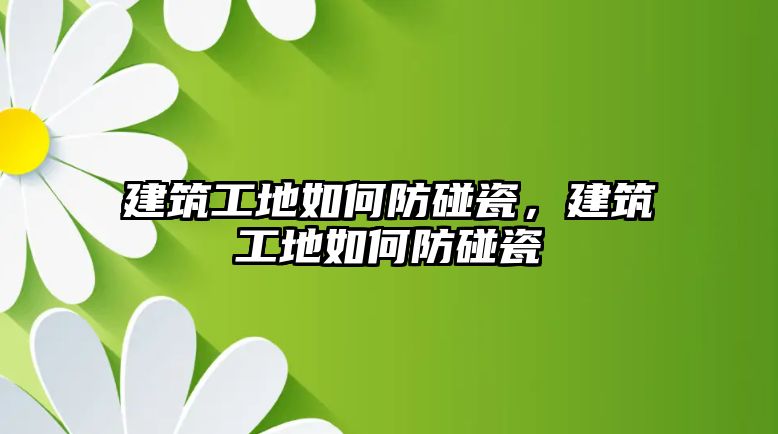 建筑工地如何防碰瓷，建筑工地如何防碰瓷