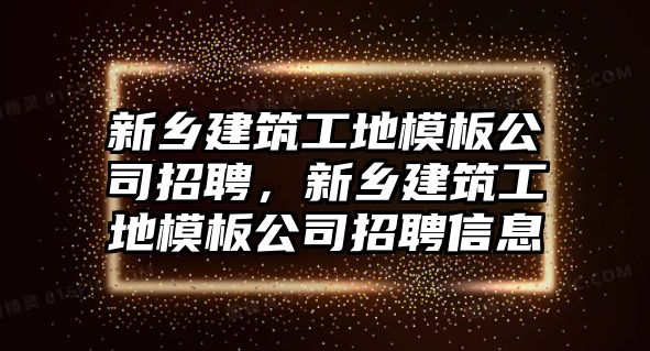 新鄉(xiāng)建筑工地模板公司招聘，新鄉(xiāng)建筑工地模板公司招聘信息